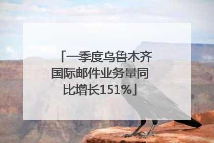 一季度乌鲁木齐国际邮件业务量同比增长151%